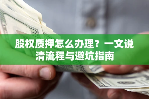 济南股权质押怎么办理?一文说清流程与避坑指南 济南股权质押怎么办理?一文说清流程与避坑指南